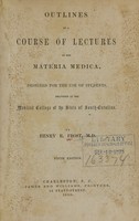 view Outlines of a course of lectures on the materia medica : designed for the use of students, delivered at the Medical College of the State of South Carolina / by Henry R. Frost.