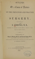 view Outlines of a course of lectures on the principles and practice of surgery / delivered by E. Geddings ; prepared by Thos. S. Waring and Samuel Logan from notes taken during the course ; published with the consent of, and revised by, Professor Geddings.