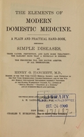 view The elements of modern domestic medicine : a plain and practical hand-book describing simple diseases, their causes, prevention, and safe home treatment, the earliest signs that a physician is needed, and the procedure till the doctor arrives, in all emergencies / by Henry G. Hanchett ; the whole issued after careful revision by A.H. Laidlaw.