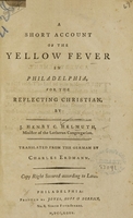 view A short account of the yellow fever in Philadelphia, for the reflecting Christian / by J. Henry C. Helmuth, Minister of the Lutheran congregation ; translated from the German by Charles Erdmann ; copy right secured according to law.