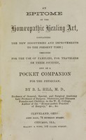 view An epitome of the homoeopathic healing art : containing the new discoveries and improvements to the present time : designed for the use of families, for travelers on their journey, and as a pocket companion for the physician / by B.L. Hill.