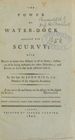 view The power of water-dock against the scurvy : with marks to know that disease in all its states : instances of its being mistaken for other disorders : and rules of life for those afflicted with it / by the late Sir John Hall, M.D.