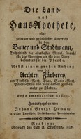 view Die Land- und Haus-Apotheke : oder getreuer und gründlicher Unterricht für den Bauer und Stadtmann, enthaltend die allerbesten Mittel, sowohl für die Menschen als für das Vieh besonders für die Pferde ; nebst einem grossen Anhang von der Aechten Färberey, um Türkisch-Roth, Blau, Satin-Roth, Patent-Grün und viele andere Farben mehr zu färben.