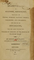 view Examinations in anatomy, physiology, practice of physic, surgery, materia medica, chemistry, and pharmacy : for the use of students, who are about to pass the College of Surgeons, or the medical or transport board / by Robert Hooper, M.D.