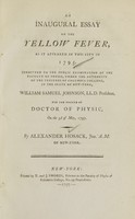 view An inaugural essay on the yellow fever, as it appeared in this city in 1795 : submitted to the public examination of the faculty of physic, under the authority of the trustees of Columbia College, in the state of New-York, William Samuel Johnson, LL.D. president, for the degree of Doctor of Physic, on the 3d of May, 1797 / by Alexander Hosack, Jun. A.M. of New-York.