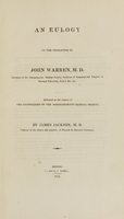 view An eulogy on the character of John Warren, M.D. president of the Massachusetts Medical Society, professor of anatomy and surgery in Harvard University, A.A.S. &c. &c / delivered at the request of the counsellors of the Massachusetts Medical Society, by James Jackson, M.D. professor of the theory and practice of physick in Harvard University.