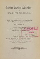 view Modern medical miscellany, or, Health for the millions : a collection of practical hints and instructive facts regarding our physical welfare and spiritual happiness : with a supplement on hygiene in matrimony, choice of sex, easy confinements, etc., on rational principles / by Wm. A. Jansen.