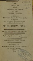 view An inquiry into the causes and effects of the variolae vaccinae : a disease discovered in some of the western counties of England, particularly Gloucestershire, and known by the name of the cow pox / by Edward Jenner ... ; from the second London edition.