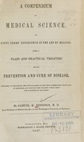 view A compendium of medical science, or, Fifty years' experience in the art of healing : being a plain and practical treatise on the prevention and cure of disease : designed to enlighten the popular mind in the true elementary principles of medicine, and protect the reading public from the mischiefs of quackery / by Samuel K. Jennings.