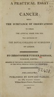 view A practical essay on cancer : being the substance of observations to which the annual prize for 1808 was adjudged by the Royal College of Surgeons of London  / By Christopher Turner Johnson, surgeon, Exeter : member of the Royal College of Surgeons of London, and of the Royal Medical Society of Edinburgh.