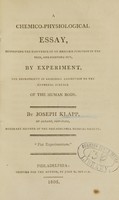 view A chemico-physiological essay : disproving the existence of an aeriform function in the skin, and pointing out, by experiment, the impropriety of ascribing absorption to the external surface of the human body / by Joseph Klapp.