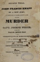 view Second trial of John Francis Knapp by a new jury : recommenced at Salem, August 14, 1830, for the murder of Capt. Joseph White, before the Supreme Judicial Court of the Commonwealth of Massachusetts, at a special session, commenced at Salem, July 20, 1830 / reported for the publishers.