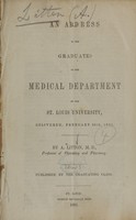view An address to the graduates of the Medical Department of the St. Louis University : delivered, February 28th, 1851 / by A. Litton.