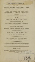 view An inaugural dissertation on intermittent fevers : submitted to the public examination of the faculty of physic, under the authority of the Trustees of Columbia College, in the state of New-York, William Samuel Johnson, LL.D. president ; for the degree of Doctor of Physic, on the sixth day of May, 1794 / by Edmund Ludlow, citizen of the state of New-York.