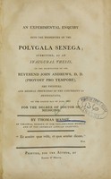 view An experimental enquiry into the properties of the Polygala senega : submitted, as an inaugural thesis, to the examination of the Reverend John Andrews ..., the Trustees, and medical professors of the University of Pennsylvania, on the eighth day of June, 1803 for the degree of Doctor of Medicine / by Thomas Massie.