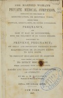 view The married woman's private medical companion : embracing the treatment of menstruation, or monthly turns, during their stoppage, irregularity, or entire suppression : pregnancy, and how it may be determined, with the treatment of its various diseases : discovery to prevent pregnancy, its great and important necessity where malformation or inability exists to give birth : to prevent miscarriage or abortion when proper and necessary, to effect miscarriage when attended with entire safety : causes and mode of cure of barrenness or sterility / by A.M. Mauriceau.