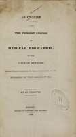view An enquiry into the present system of medical education, in the State of New-York : respectfully submitted to the consideration of the members of the legislature / by an observer.