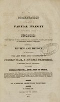 view A dissertation on the effects of partial insanity upon all the mental faculties of a testator : when exposed to the artifices of a cognizant, fraudulent player on disordered animal machinery, exhibiting a review and report of the trials of the last wills and testaments of Charles Hall & Michael Deaderick, of Davidson County, Tennessee : including a philosophical analysis of mind ... / by a medical observer of Nashville.