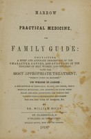 view Marrow of practical medicine, and family guide : containing a brief and accurate description of the character, causes, and symptoms of the diseases of men, women, and children, with the most appropriate treatment, without poison or bloodshed ; to which is added a description of medicinal plants and herbs, their medicial qualities, and appropriate doses, with plain and full direction for making the various compound medicines recommended for the cure of diseases, &c. / by Dr. William Mills.