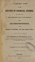 view A cursory view of the history of chemical science, and some of its more important uses to the physician : being an introductory to the course of lectures for the session 1837-8 / by Thomas D. Mitchell.