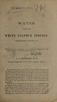 view Water from the White Sulphur Springs, Greenbrier County, Va : with practical remarks on its medical properties and applicability to particular diseases / by J.J. Moorman.