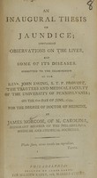 view An inaugural thesis on jaundice : containing observations on the liver, and some of its diseases ; submitted to the examination of the Revd. John Ewing, S.T.P Provost, the trustees and medical faculty of the University of Pennsylvania ; on the 6th day of June, 1799, for the degree of Doctor of Medicine / by James Norcom, of N. Carolina, honorary member of the Philadelphia Medical and Chemical societies.