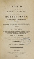 view A treatise on a malignant epidemic, commonly called spotted fever : interspersed with remarks on the nature of fever in general, &c ; and an appendix, in which is republished a number of essays written by different authors on this epidemic,with the addition of original notes : containing also a few original and selected cases, with clinical remarks / by Elisha North.