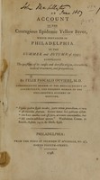 view An account of the contagious epidemic yellow fever, which prevailed in Philadelphia in the summer and autumn of 1797 : comprising the questions of its causes and domestic origin, characters, medical treatment, and preventives / by Felix Pascalis Ouviere, M.D. ; corresponding member of the Medical Society of Connecticut, and resident member of the Philadelphia Academy of Medicine.