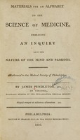 view Materials for an alphabet to the science of medicine : embracing an inquiry into the nature of the mind and passions ; addressed to the Medical Society of Philadelphia / by James Pendleton.