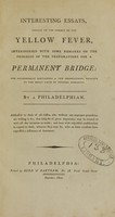 view Interesting essays, chiefly on the subject of the yellow fever : interspersed with some remarks on the progress of the preparations for a permanent bridge : and occasionally containing a few observations, relative to the great cause of general humanity / by a Philadelphian ; addressed to those of all classes, who without any improper prejudices, are willing to see, that subjects of great importance may be treated of with all due attention to truth ; and even with respectful consideration in regard to those, whoever they may be, who on some occasions have expressed a difference of sentiment.