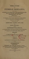 view A treatise on febrile diseases: intermitting, remitting, and continued fevers ; eruptive fevers ; inflammations ; hemorrhagies ; and the profluvia ; in which an attempt is made to present ... whatever ... it is requisite for the physician to know, respecting the symptoms, causes, and cure of those diseases ; with experimental essays, on certain febrile symptoms, on the nature of inflammation, and on the manner on [sic] which opium and tobacco act on the living animal body (Volume 2).