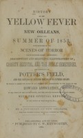 view History of the yellow fever in New Orleans, during the summer of 1853 : with sketches of the scenes of horror which occurred during the epidemic : descriptions and beautiful illustrations of Charity Hospital and the public cemeteries, and especially of Potter's Field, and the method of burying the dead in Cypress swamp : to which is added the names of all persons who contributed to the funds of the Howard Association, in all parts of the United States, and the amount contributed by each person, with the official report of the doings of that society, &c. / by a physician of New Orleans who was present during the fatal epidemic of 1853.