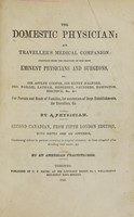 view The domestic physician and traveller's medical companion : compiled from the practice of the most eminent physicians and surgeons, viz. Sir Astley Cooper, Sir Henry Halford, Drs. Baillie, Latham, Heberden, Saunders, Babington, Bircbeck, &c. &c. : for parents and heads of families, for conductors of large establishments, for travellers, &c. / by a physician.