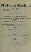 view Materia medica : distribuida em classes e ordens segundo seus effeitos : em que plenamente se aponião suas virtudes, doses, e molestias, a que se fazem applicaveis : addiccionada com as taboas da materia medica, methodicamente seguidas de selectas, originaes, e copiosas formulas : e de hum diccionario nosologico, nomenclatura synonomica das molestias, symptomas, violos, e affecções de natureza / por Antonio José de Souza Pinto.