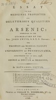 view An essay on the medicinal properties and deleterious qualities of arsenic : submitted to the examination of the Rev. John Ewing, S.S.T.P. provost ; the trustees and medical faculty of the University of Pennsylvania, on the seventeenth day of May, 1796, for the degree of Doctor of Medicine / by Nathaniel Potter, of Philadelphia.