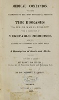 view Medical companion, treating according to the most successful practice, of the diseases to which man is subject : with a description of vegetable medicines, and the manner of preparing and using them : also, a description of roots and herbs : to which is added an essay on hygia, or the art of preserving health and prolonging life / by Michael L. Priest.