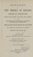 view Outlines of a new theory of disease : applied to hydropathy, showing that water is the only true remedy : with observations on the errors committed in the practice of hydropathy, notes on the cure of cholera by cold water, and a critique on Priessnitz's mode of treatment : intended for popular use / by the late H. Francke ; translated from the German by Robert Baikie.