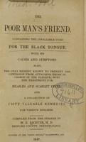 view The poor man's friend : containing the infallible cure for the black tongue, with its causes and symptoms : also, the only remedy known to prevent the contagion from attacking those in charge of the patient : with the treatment for measles and scarlet fever, and a collection of fifty valuable remedies for various diseases / compiled from the German by W.E. Richter.