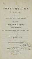 view Consumption curable, a practical treatise to prove consumption a manageable disease : with cases successfully treated, under a new mode in this country / by J.S. Rose.