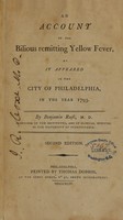 view An account of the bilious remitting yellow fever, as it appeared in the city of Philadelphia, in the year 1793 / by Benjamin Rush, M.D. Professor of the institutes, and of clinical medicine in the University of Pennsylvania.