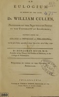 view An eulogium in honor of the late Dr. William Cullen, professor of the practice of physic in the University of Edinburgh : delivered before the College of Physicians of Philadelphia, on the 9th of July, agreeably to their vote of the 4th of May, 1790 / by Benjamin Rush, M.D. professor of the theory and practice of medicine, in the College of Philadelphia. Published by order of the College of Physicians.