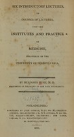 view Six introductory lectures, to courses of lectures, upon the institutes and practice of medicine : delivered in the University of Pennsylvania  / by Benjamin Rush, M.D.