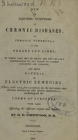 view New or electric symptoms of chronic diseases, or chronic tubercula of the organs and limbs, by which they may be easily and invariably distinguished by any person of common education and capacity : and their natural or electric remedies, which, with very few exceptions in the last stage, cure all these diseases by their electric influences, including all the forms of scrofula with cases affecting the different organs and limbs / by H.H. Sherwood.