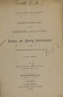 view Our lecture room : a lecture introductory to the thirteenth annual course of lectures and evening entertainments at the Pennyslvania Hospital for the Insane, at Philadelphia / by Edward A. Smith.