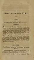 view The American new dispensatory : containing general principles of pharmaceutick chemistry, chemical analysis of the articles of materia medica, pharmaceutick operations, materia medica, including several new and valuable articles, the production of the United States, preparations & compositions : with an appendix containing an account of mineral waters, medical prescriptions, the nature and medical uses of the gases, medical electricity, galvanism, an abridgement of Dr. Currie's reports on the use of water, the cultivation of the poppy plant, and the method of preparing opium, and several useful tables : the whole compiled from the most approved authors, both European and American / by James Thacher.