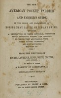 view The new American pocket farrier and farmer's guide : in the choice and management of horses, neat cattle, sheep and swine : including a description of their internal structure, their digestive system, the diseases to which they are liable, with their causes, symptoms, and most approved methods of cure / from the writings of Youatt, Lawrence, Hines, White, Clayter, and others ; to which is added a variety of agricultural and miscellaneous receipts.