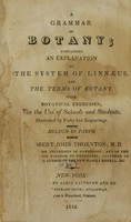 view A grammar of botany : containing an explanation of the system of Linnaeus, and the terms of botany, with botanical exercises, for the use of schools and students : illustrated by forty-five engravings : multum in parvo / by Robert John Thornton, M.D.