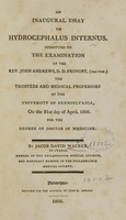 view An inaugural essay on hydrocephalus internus : submitted to the examination of the Rev. John Andrews ..., the Trusttes and medical professors of the University of Pennsylvania, on the 21st day of April, 1806 : for the degree of Doctor of Medicine / by Jacob David Wacker.