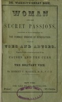 view Woman and her secret passions : containing an exact description of the female organs of generation, their uses and abuses, together with a detailed account of the causes and the cure of the solitary vice / by Robert T. Wakely.