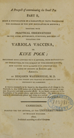 view A prospect of exterminating the small pox : part II, being a continuation of a narrative of facts concerning the progress of the new inoculation in America : together with Practical observations on the local appearance, symptoms, and mode oftreating the variola vaccina, or kine pock : including some letters to the author, from distinguished characters, on the subject of this benign remedy : now passing with a rapid step through all ranks of society in Europe and America / by Benjamin Waterhouse, M.D.